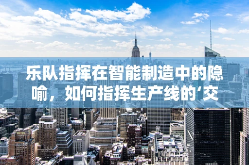 乐队指挥在智能制造中的隐喻，如何指挥生产线的‘交响乐’？