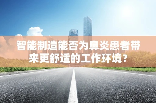 智能制造能否为鼻炎患者带来更舒适的工作环境？