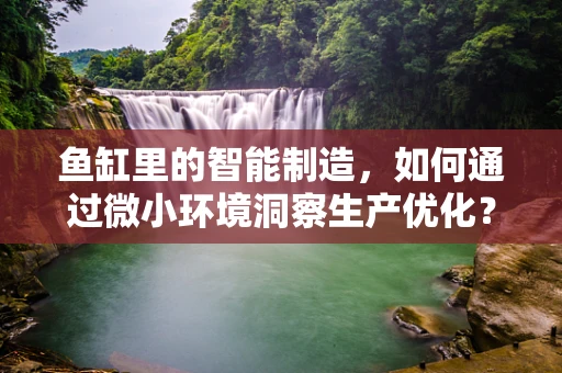 鱼缸里的智能制造，如何通过微小环境洞察生产优化？