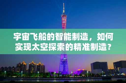 宇宙飞船的智能制造，如何实现太空探索的精准制造？