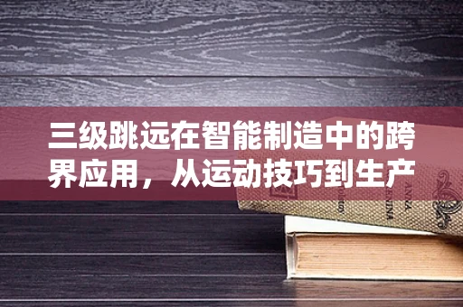三级跳远在智能制造中的跨界应用，从运动技巧到生产流程优化的启示
