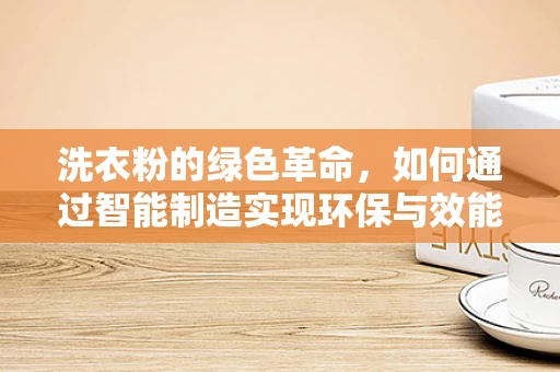 洗衣粉的绿色革命，如何通过智能制造实现环保与效能的双重提升？