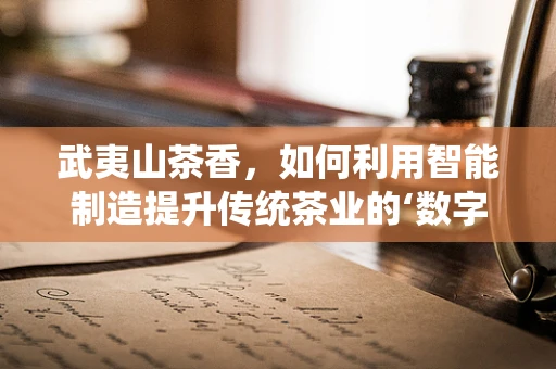 武夷山茶香，如何利用智能制造提升传统茶业的‘数字茶韵’？
