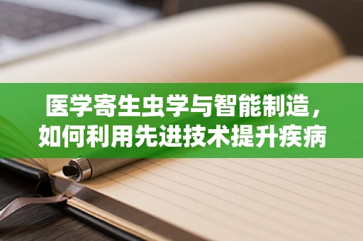 医学寄生虫学与智能制造，如何利用先进技术提升疾病防控？