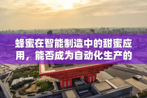 蜂蜜在智能制造中的甜蜜应用，能否成为自动化生产的新‘蜜’码？