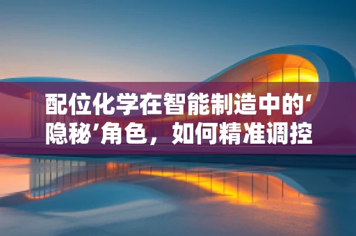 配位化学在智能制造中的‘隐秘’角色，如何精准调控纳米材料的自组装？