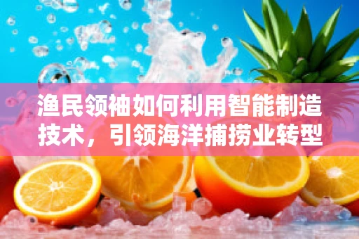 渔民领袖如何利用智能制造技术，引领海洋捕捞业转型升级？