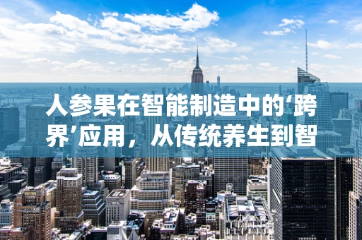 人参果在智能制造中的‘跨界’应用，从传统养生到智能生产的奇妙融合