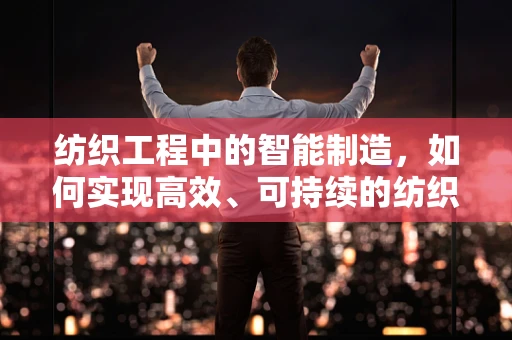 纺织工程中的智能制造，如何实现高效、可持续的纺织生产？