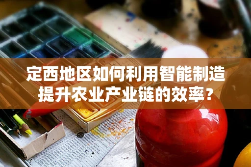 定西地区如何利用智能制造提升农业产业链的效率？