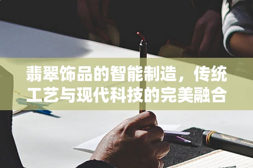翡翠饰品的智能制造，传统工艺与现代科技的完美融合？
