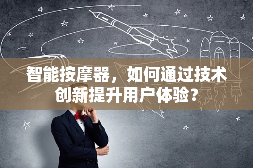 智能按摩器，如何通过技术创新提升用户体验？