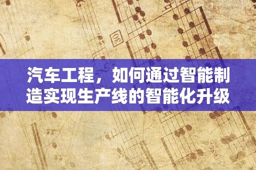 汽车工程，如何通过智能制造实现生产线的智能化升级？