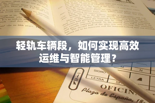轻轨车辆段，如何实现高效运维与智能管理？