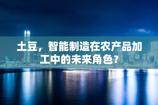 土豆，智能制造在农产品加工中的未来角色？