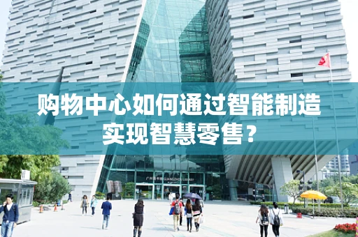 购物中心如何通过智能制造实现智慧零售？