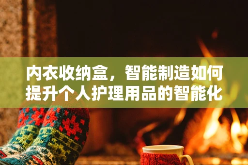 内衣收纳盒，智能制造如何提升个人护理用品的智能化管理？