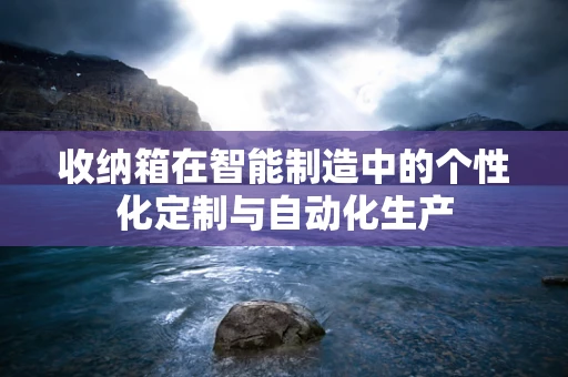 收纳箱在智能制造中的个性化定制与自动化生产