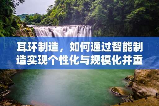 耳环制造，如何通过智能制造实现个性化与规模化并重？