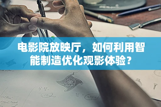 电影院放映厅，如何利用智能制造优化观影体验？