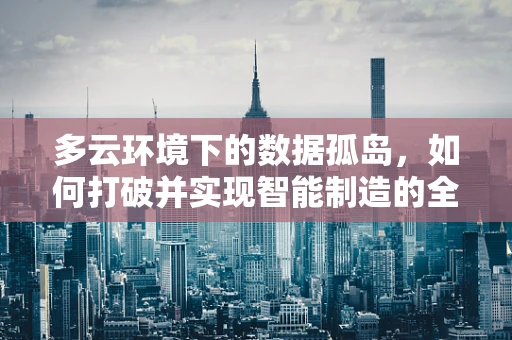 多云环境下的数据孤岛，如何打破并实现智能制造的全面互联？