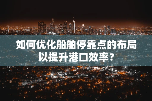 如何优化船舶停靠点的布局以提升港口效率？