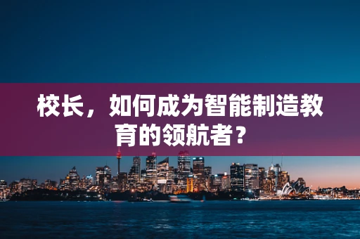 校长，如何成为智能制造教育的领航者？