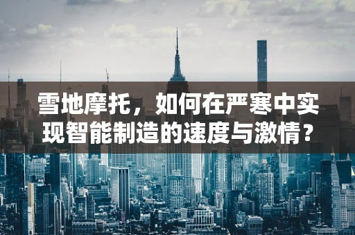 雪地摩托，如何在严寒中实现智能制造的速度与激情？