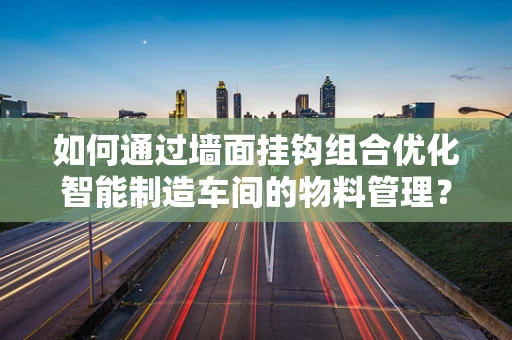 如何通过墙面挂钩组合优化智能制造车间的物料管理？