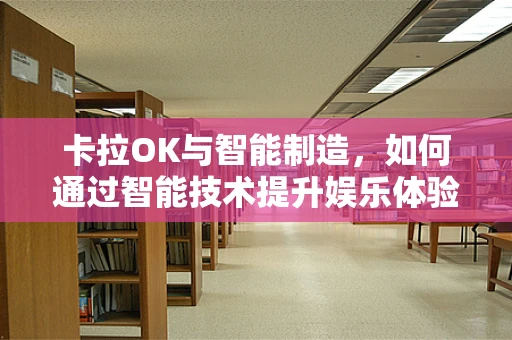 卡拉OK与智能制造，如何通过智能技术提升娱乐体验的未来？
