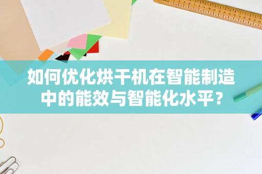 如何优化烘干机在智能制造中的能效与智能化水平？