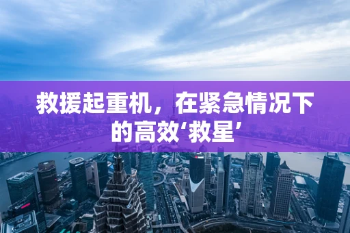 救援起重机，在紧急情况下的高效‘救星’