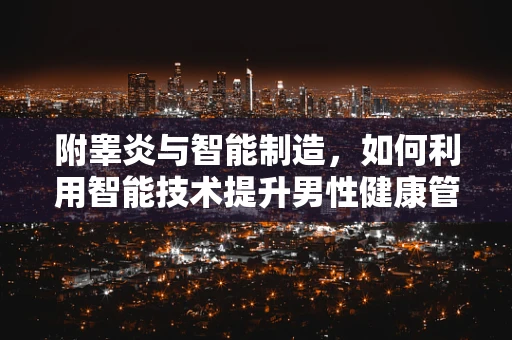 附睾炎与智能制造，如何利用智能技术提升男性健康管理？