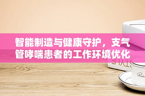 智能制造与健康守护，支气管哮喘患者的工作环境优化策略