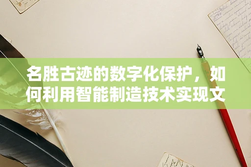 名胜古迹的数字化保护，如何利用智能制造技术实现文化传承？