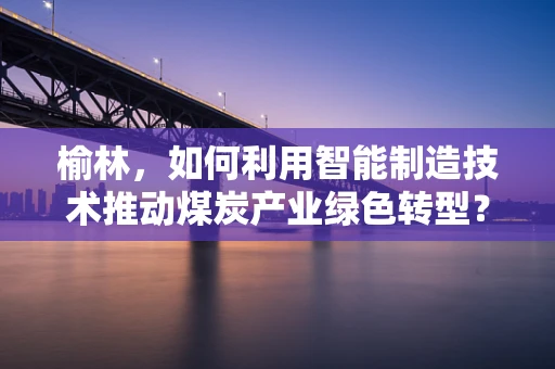 榆林，如何利用智能制造技术推动煤炭产业绿色转型？