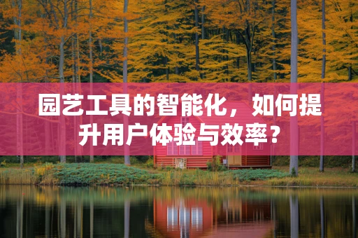园艺工具的智能化，如何提升用户体验与效率？