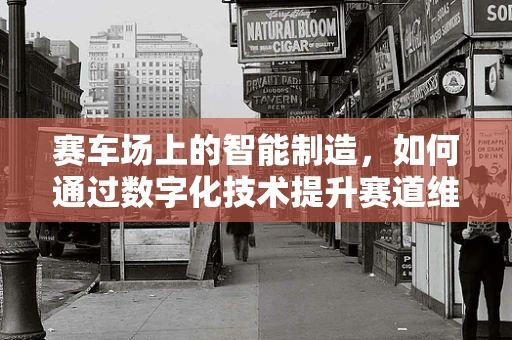 赛车场上的智能制造，如何通过数字化技术提升赛道维护效率？