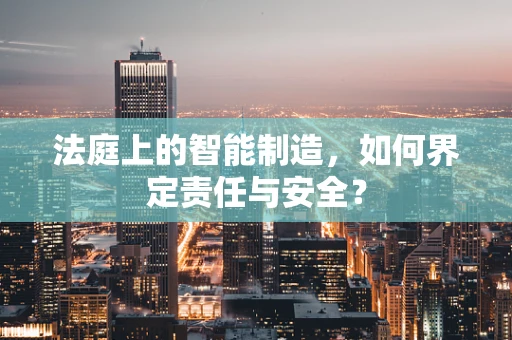 法庭上的智能制造，如何界定责任与安全？