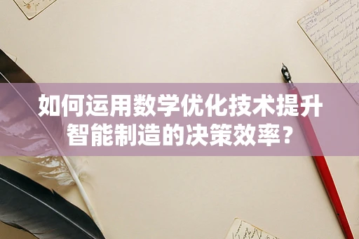 如何运用数学优化技术提升智能制造的决策效率？