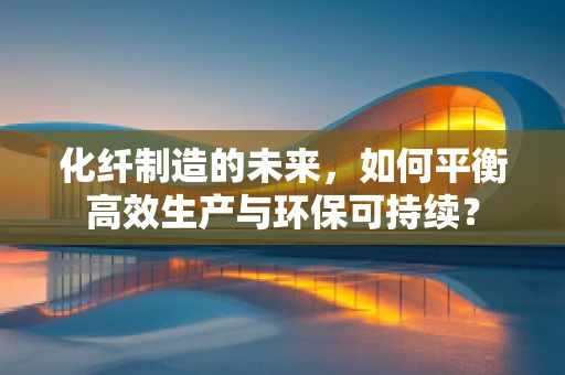 化纤制造的未来，如何平衡高效生产与环保可持续？