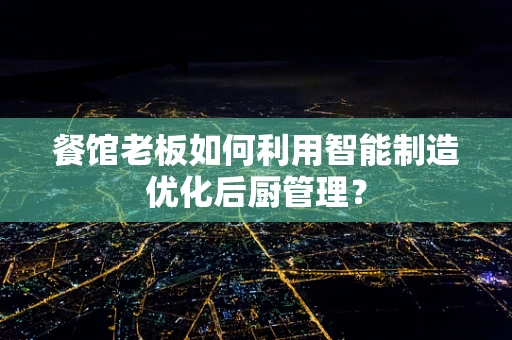 餐馆老板如何利用智能制造优化后厨管理？