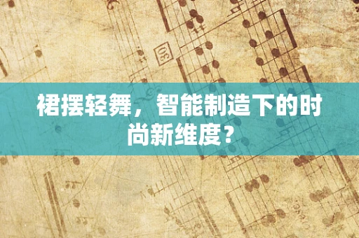 裙摆轻舞，智能制造下的时尚新维度？