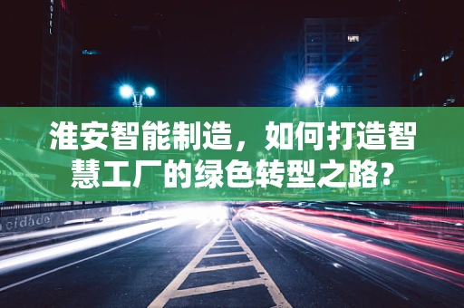 淮安智能制造，如何打造智慧工厂的绿色转型之路？