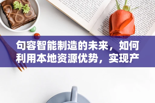 句容智能制造的未来，如何利用本地资源优势，实现产业升级？