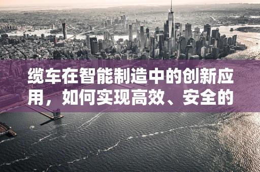 缆车在智能制造中的创新应用，如何实现高效、安全的物料运输？