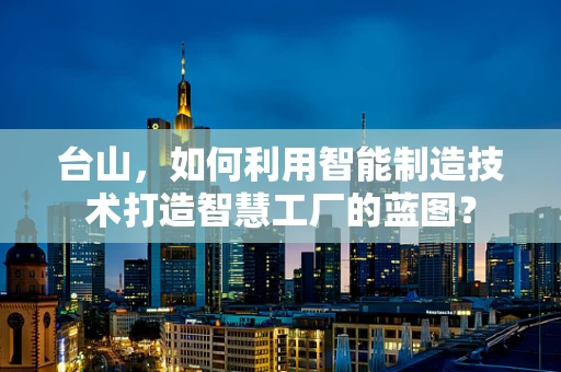 台山，如何利用智能制造技术打造智慧工厂的蓝图？