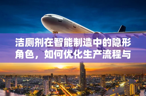 洁厕剂在智能制造中的隐形角色，如何优化生产流程与提升环境卫生？