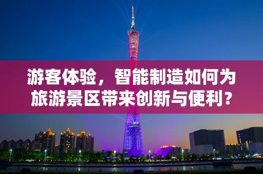 游客体验，智能制造如何为旅游景区带来创新与便利？
