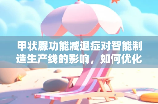 甲状腺功能减退症对智能制造生产线的影响，如何优化？